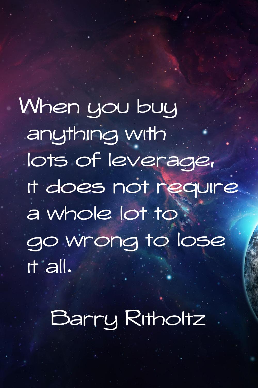 When you buy anything with lots of leverage, it does not require a whole lot to go wrong to lose it