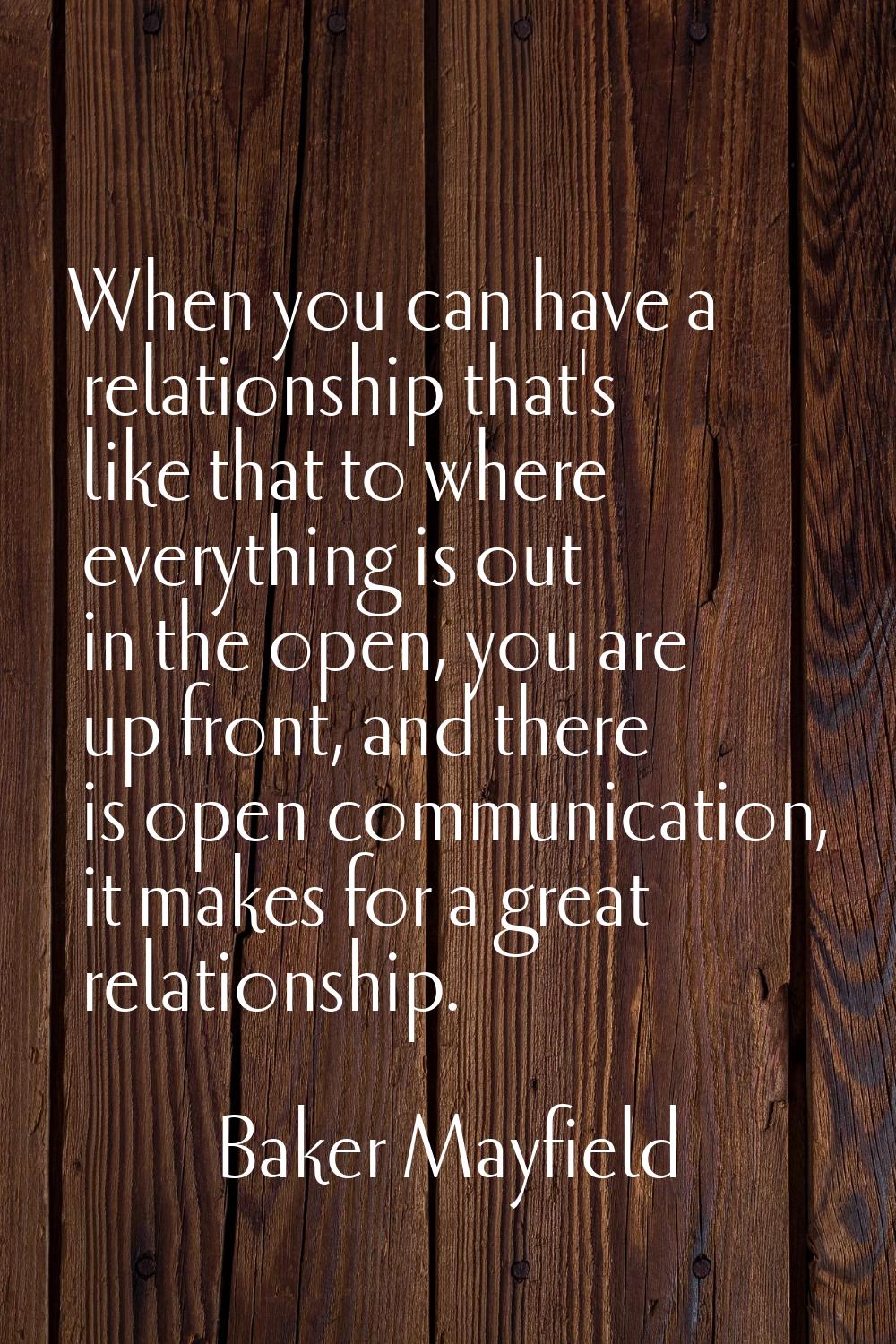 When you can have a relationship that's like that to where everything is out in the open, you are u
