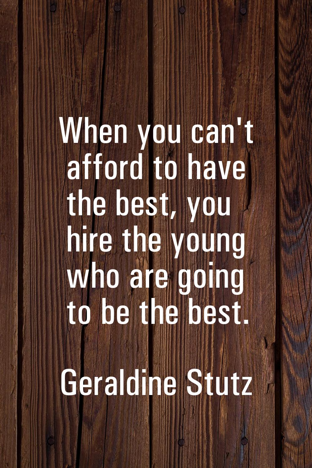 When you can't afford to have the best, you hire the young who are going to be the best.