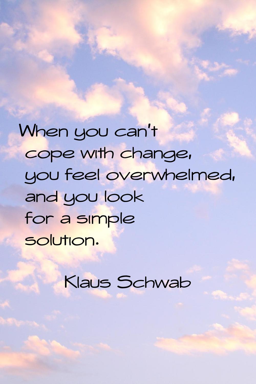 When you can't cope with change, you feel overwhelmed, and you look for a simple solution.