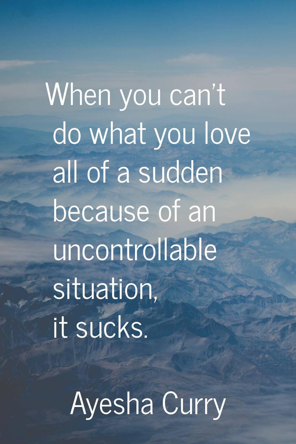 When you can't do what you love all of a sudden because of an uncontrollable situation, it sucks.