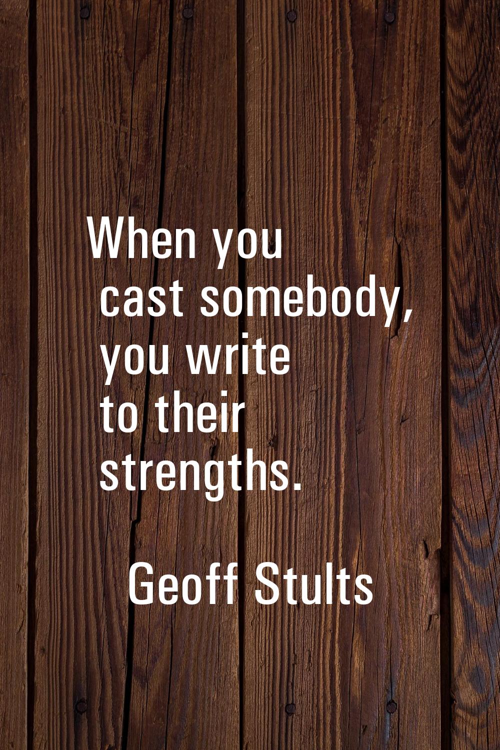 When you cast somebody, you write to their strengths.