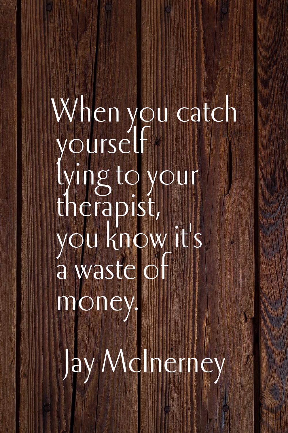When you catch yourself lying to your therapist, you know it's a waste of money.