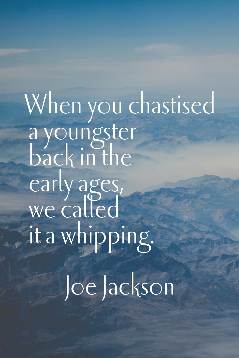 When you chastised a youngster back in the early ages, we called it a whipping.
