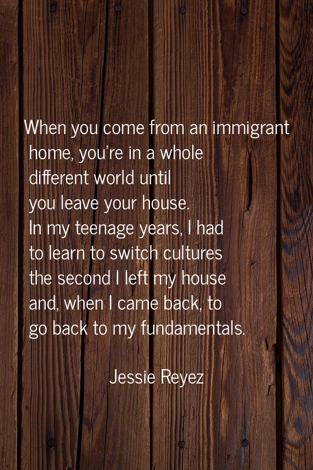 When you come from an immigrant home, you're in a whole different world until you leave your house.