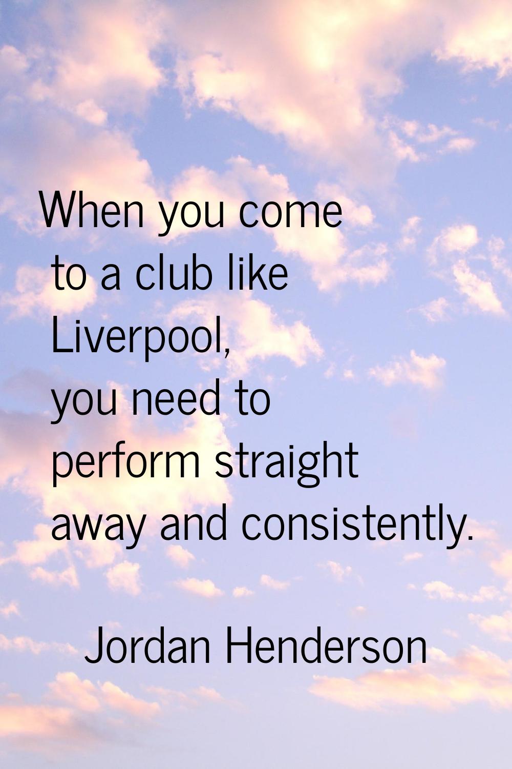 When you come to a club like Liverpool, you need to perform straight away and consistently.