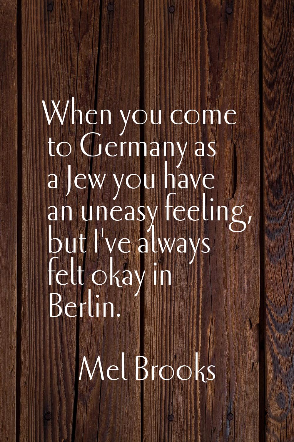When you come to Germany as a Jew you have an uneasy feeling, but I've always felt okay in Berlin.