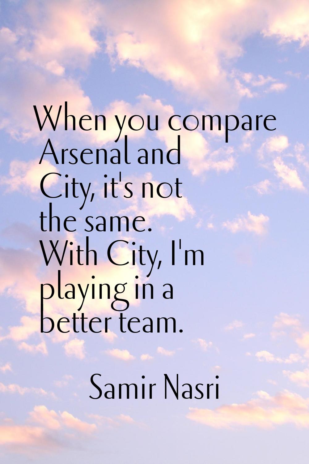When you compare Arsenal and City, it's not the same. With City, I'm playing in a better team.