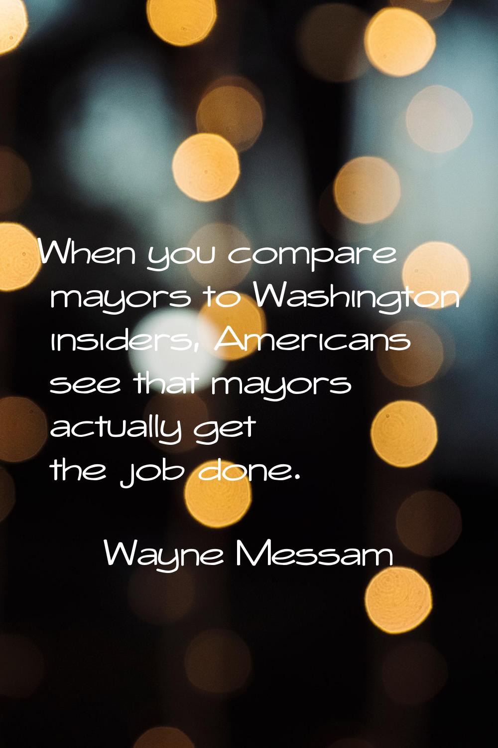 When you compare mayors to Washington insiders, Americans see that mayors actually get the job done
