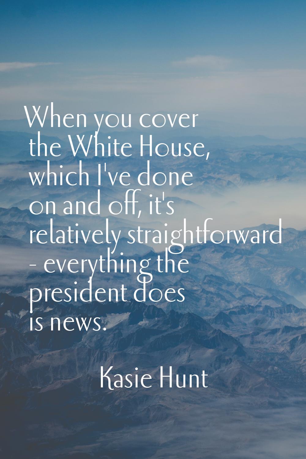 When you cover the White House, which I've done on and off, it's relatively straightforward - every
