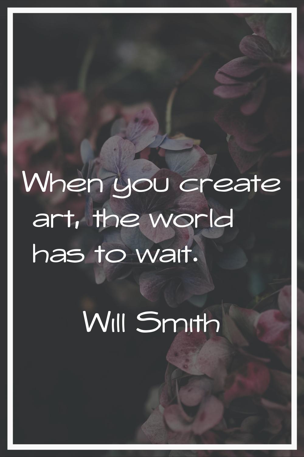 When you create art, the world has to wait.