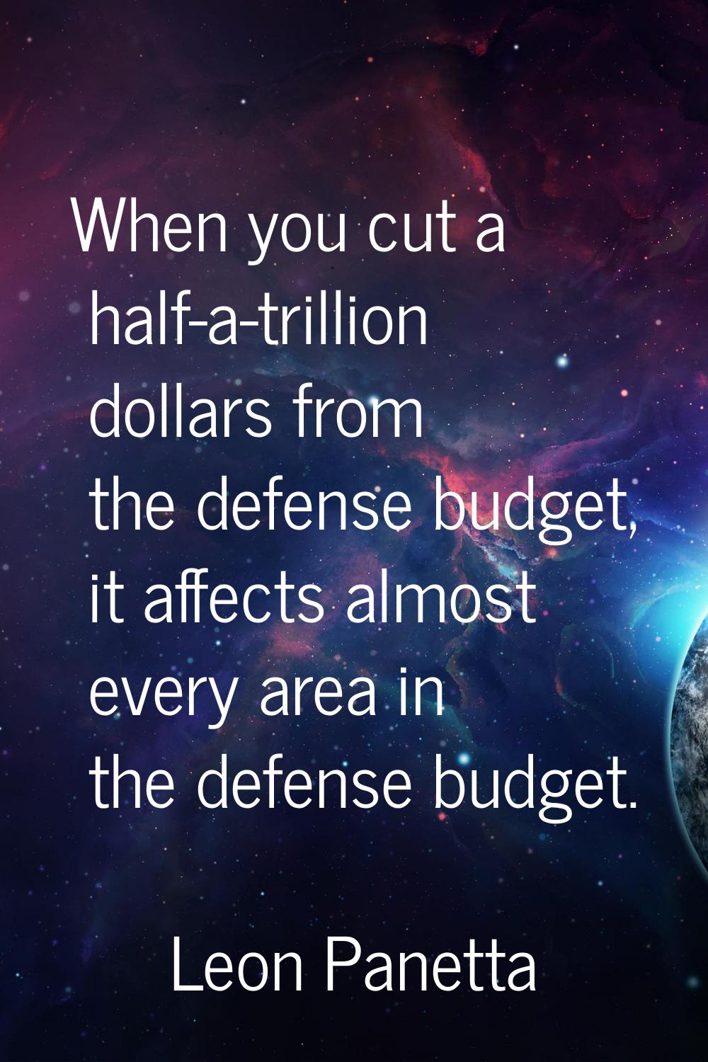 When you cut a half-a-trillion dollars from the defense budget, it affects almost every area in the