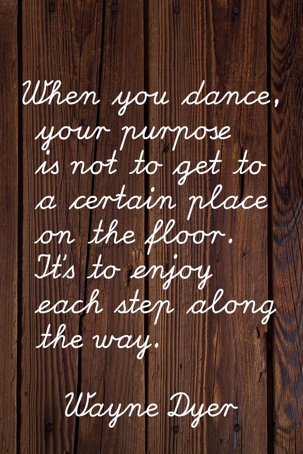 When you dance, your purpose is not to get to a certain place on the floor. It's to enjoy each step