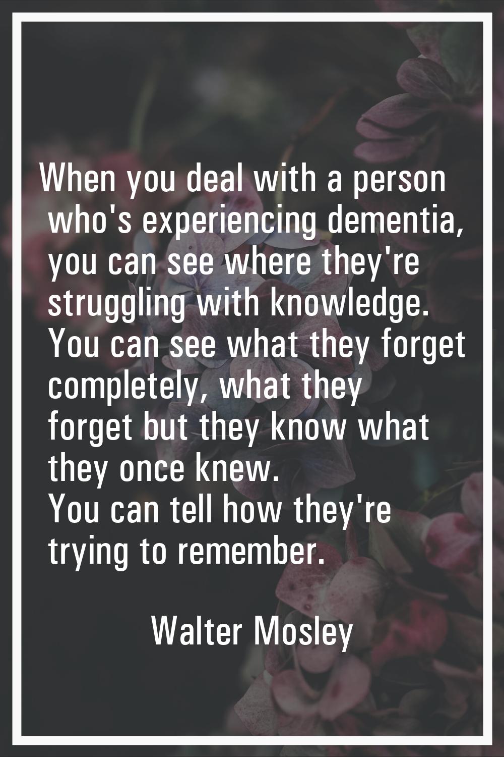 When you deal with a person who's experiencing dementia, you can see where they're struggling with 