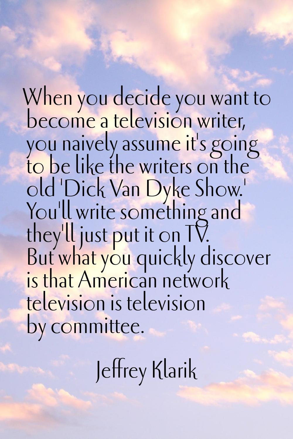 When you decide you want to become a television writer, you naively assume it's going to be like th