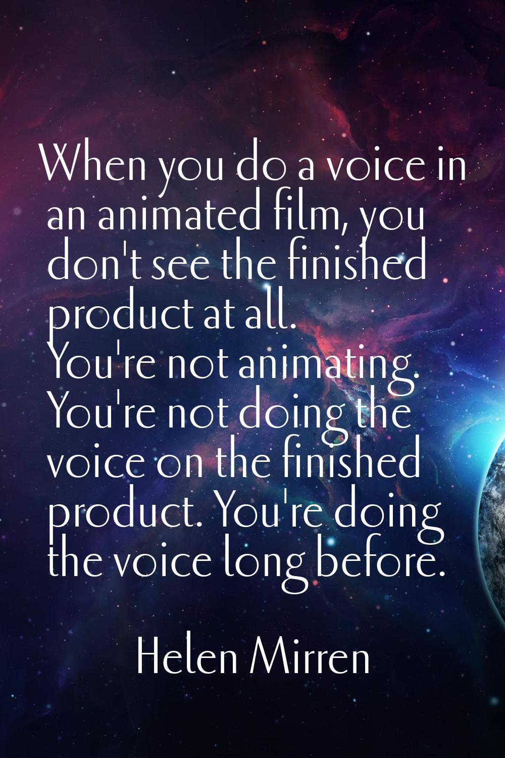 When you do a voice in an animated film, you don't see the finished product at all. You're not anim