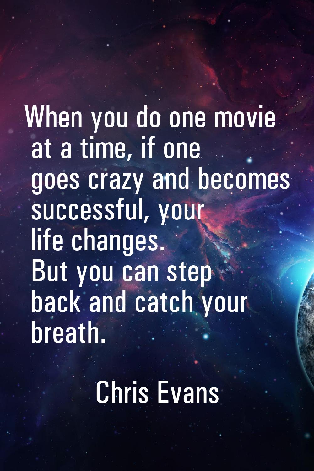 When you do one movie at a time, if one goes crazy and becomes successful, your life changes. But y