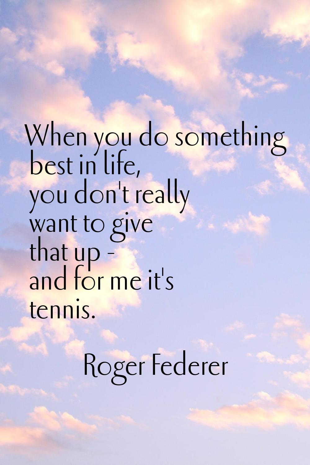When you do something best in life, you don't really want to give that up - and for me it's tennis.