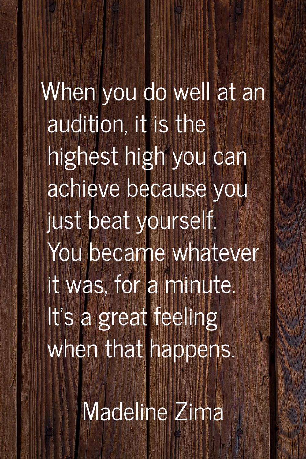 When you do well at an audition, it is the highest high you can achieve because you just beat yours