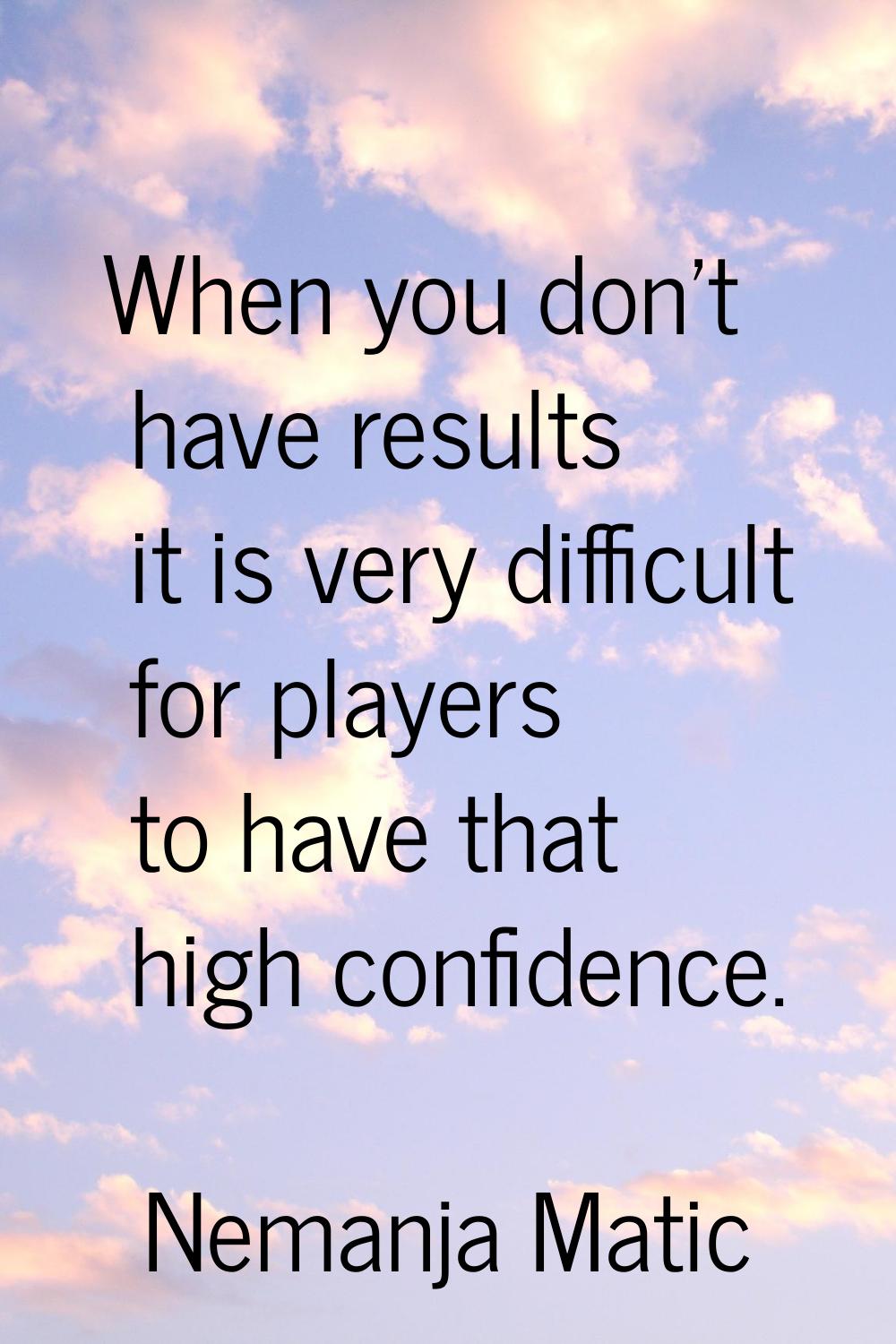 When you don't have results it is very difficult for players to have that high confidence.