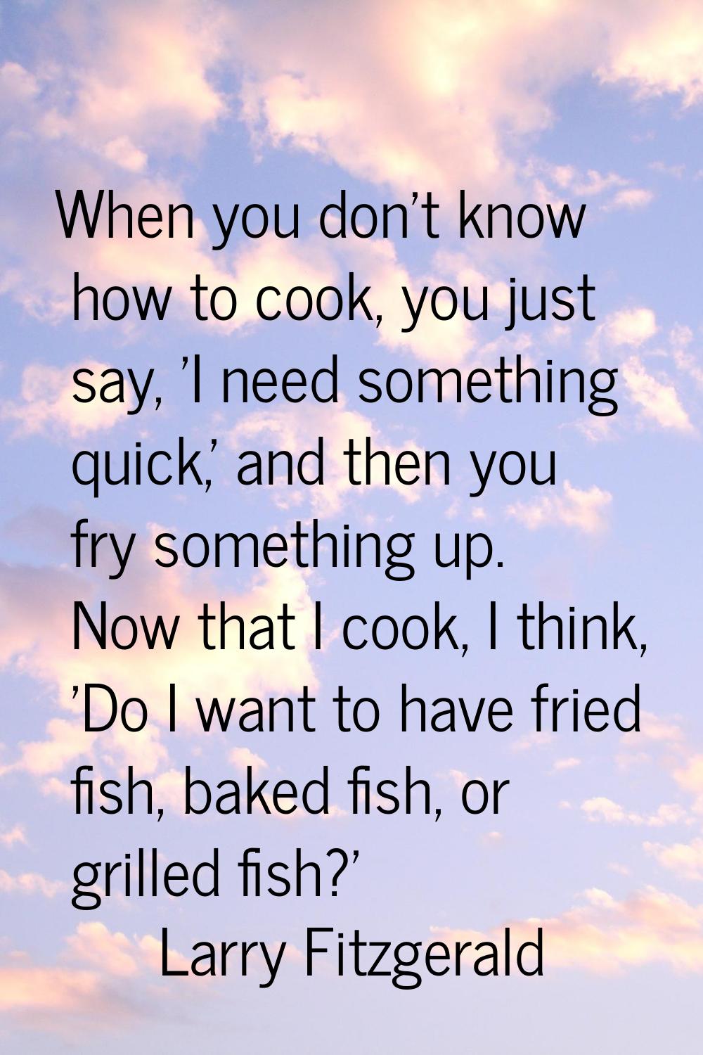 When you don't know how to cook, you just say, 'I need something quick,' and then you fry something
