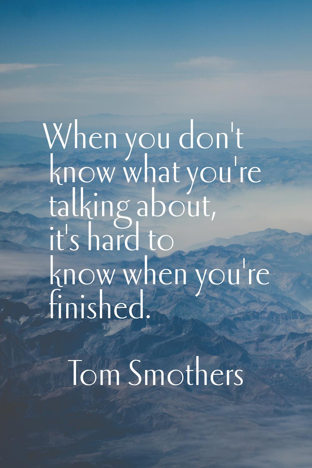 When you don't know what you're talking about, it's hard to know when you're finished.