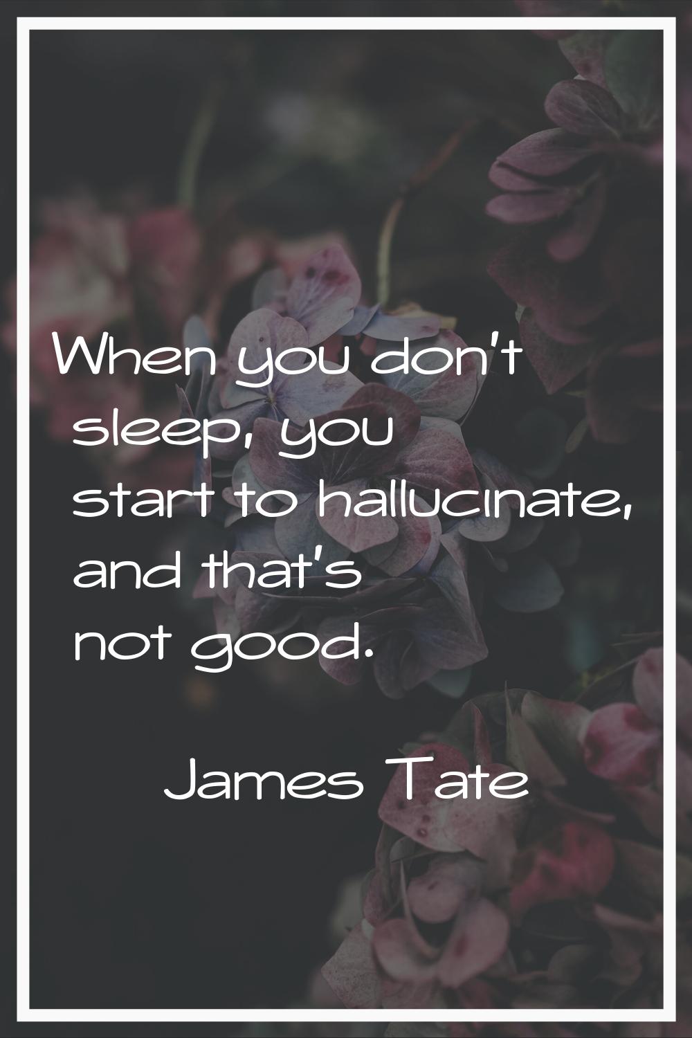 When you don't sleep, you start to hallucinate, and that's not good.