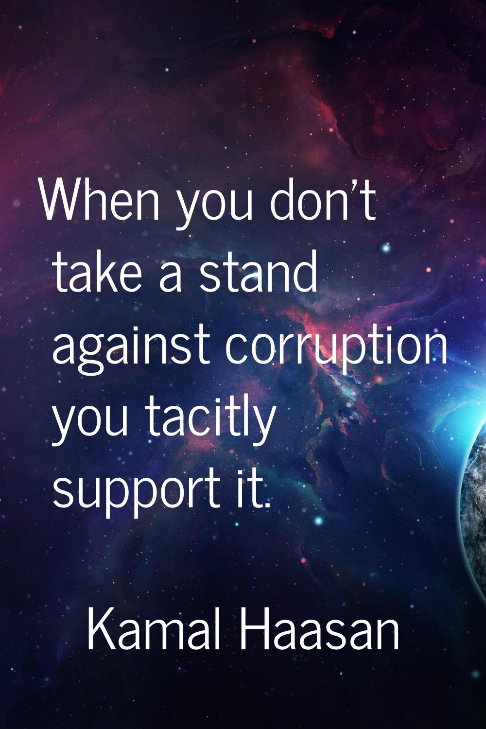 When you don't take a stand against corruption you tacitly support it.
