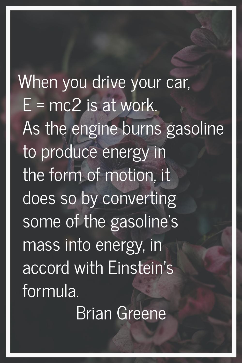 When you drive your car, E = mc2 is at work. As the engine burns gasoline to produce energy in the 