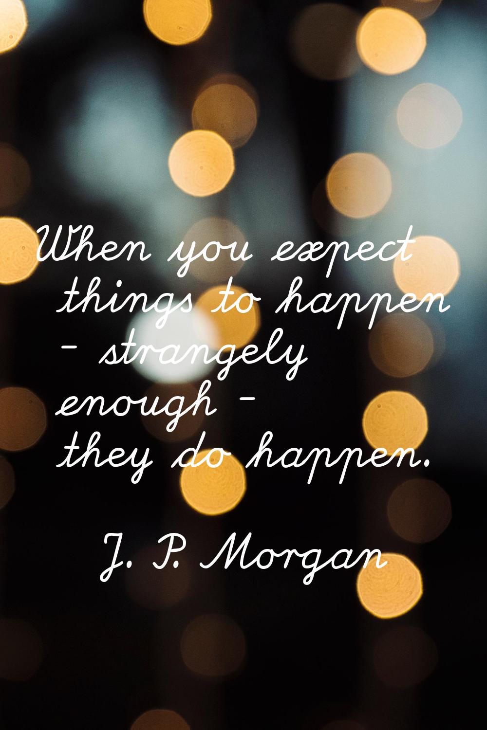 When you expect things to happen - strangely enough - they do happen.