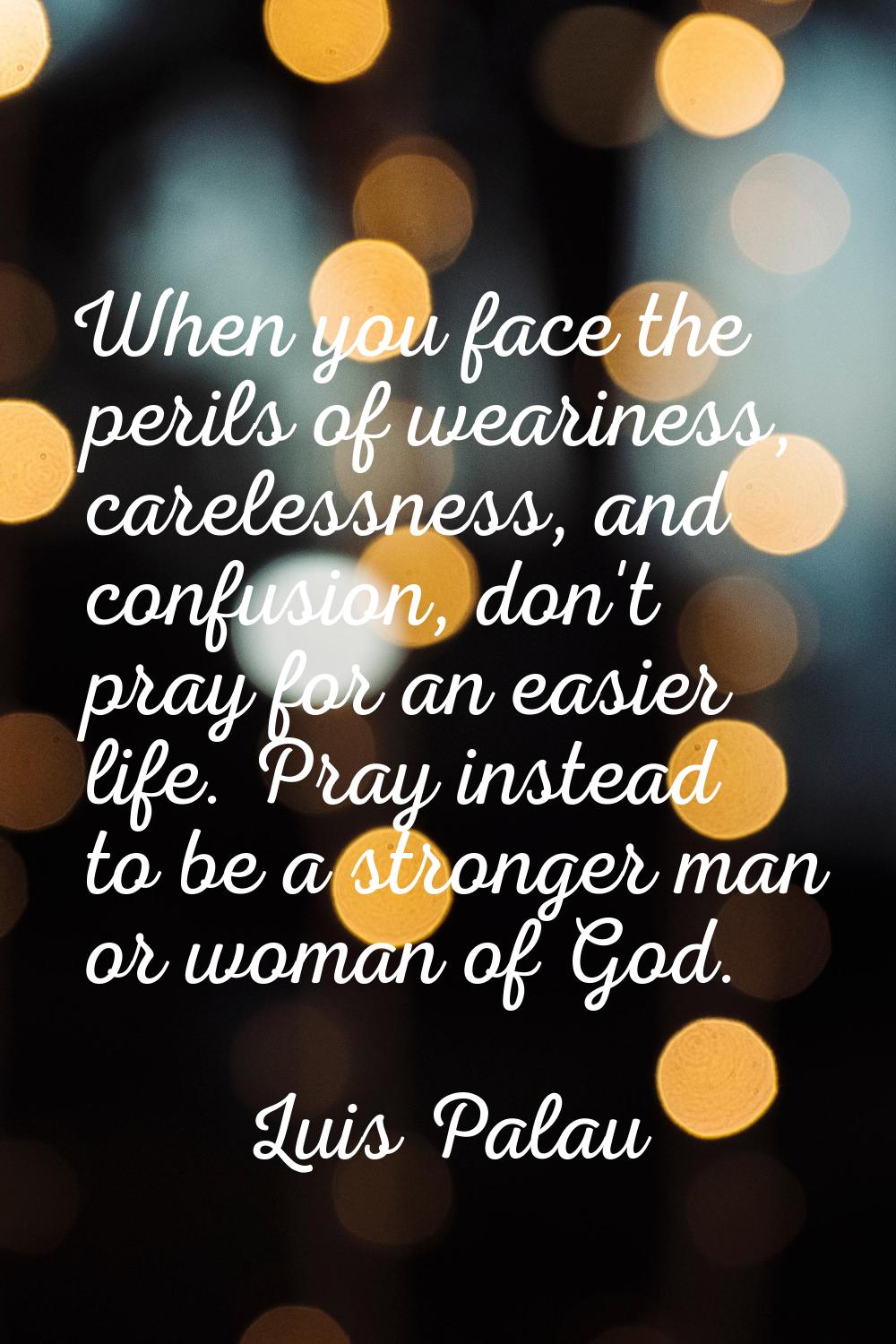 When you face the perils of weariness, carelessness, and confusion, don't pray for an easier life. 