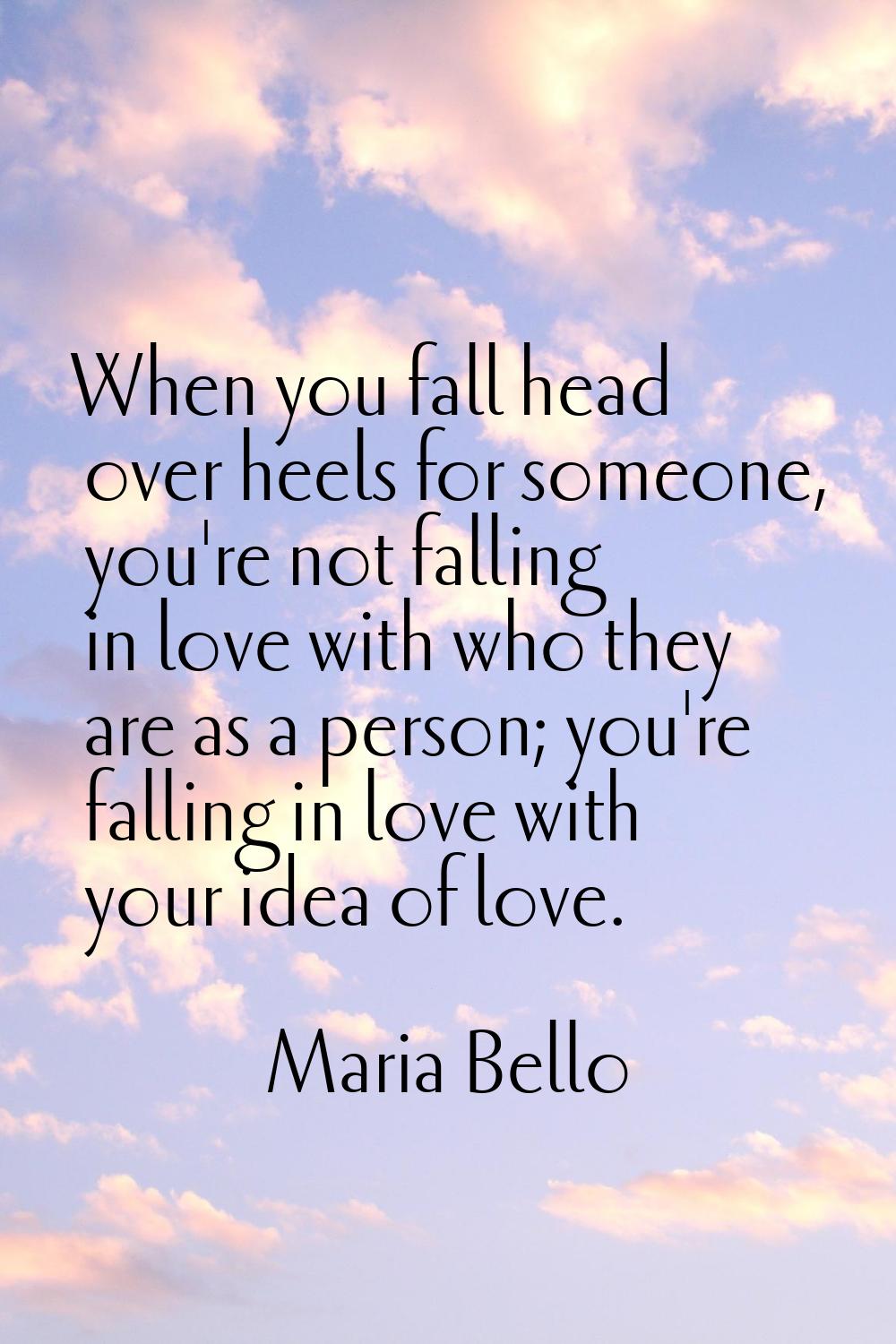 When you fall head over heels for someone, you're not falling in love with who they are as a person