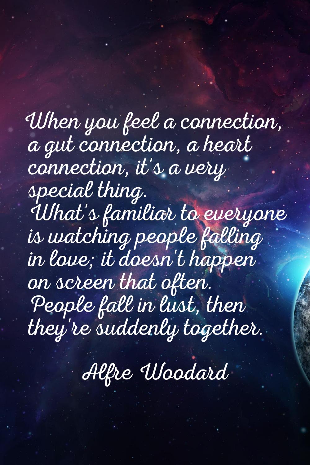 When you feel a connection, a gut connection, a heart connection, it's a very special thing. What's