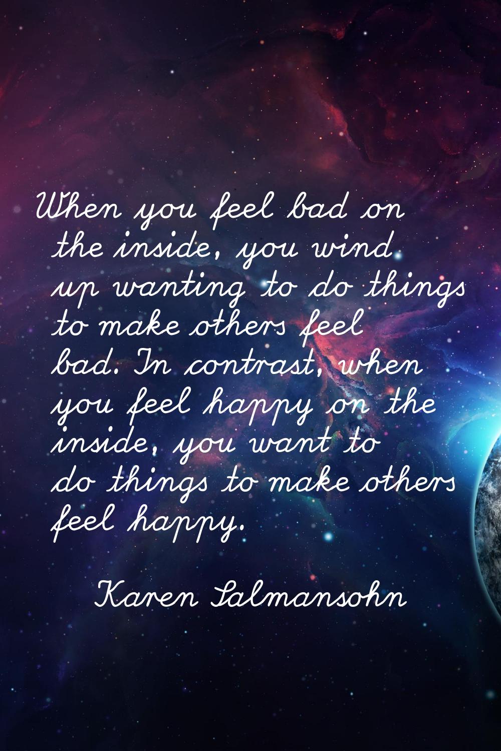 When you feel bad on the inside, you wind up wanting to do things to make others feel bad. In contr