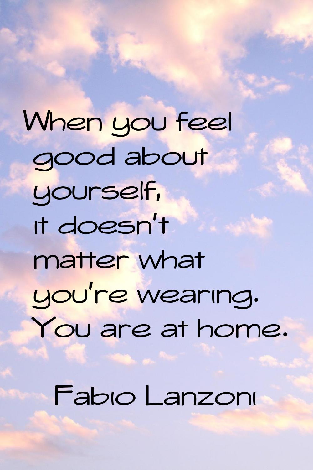 When you feel good about yourself, it doesn't matter what you're wearing. You are at home.