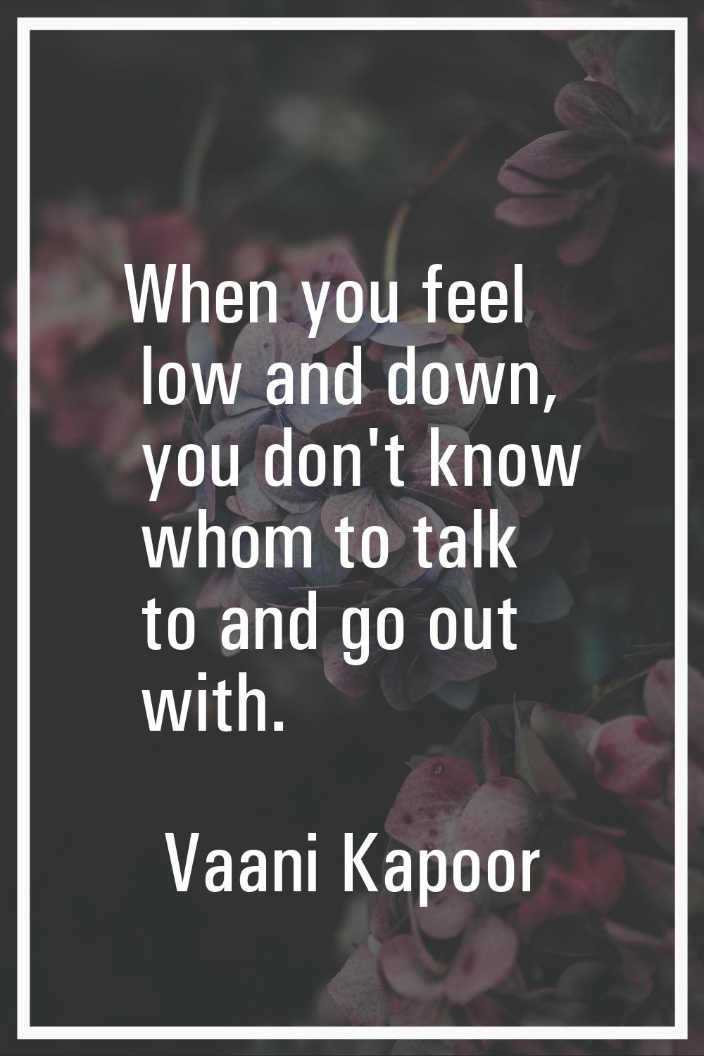 When you feel low and down, you don't know whom to talk to and go out with.