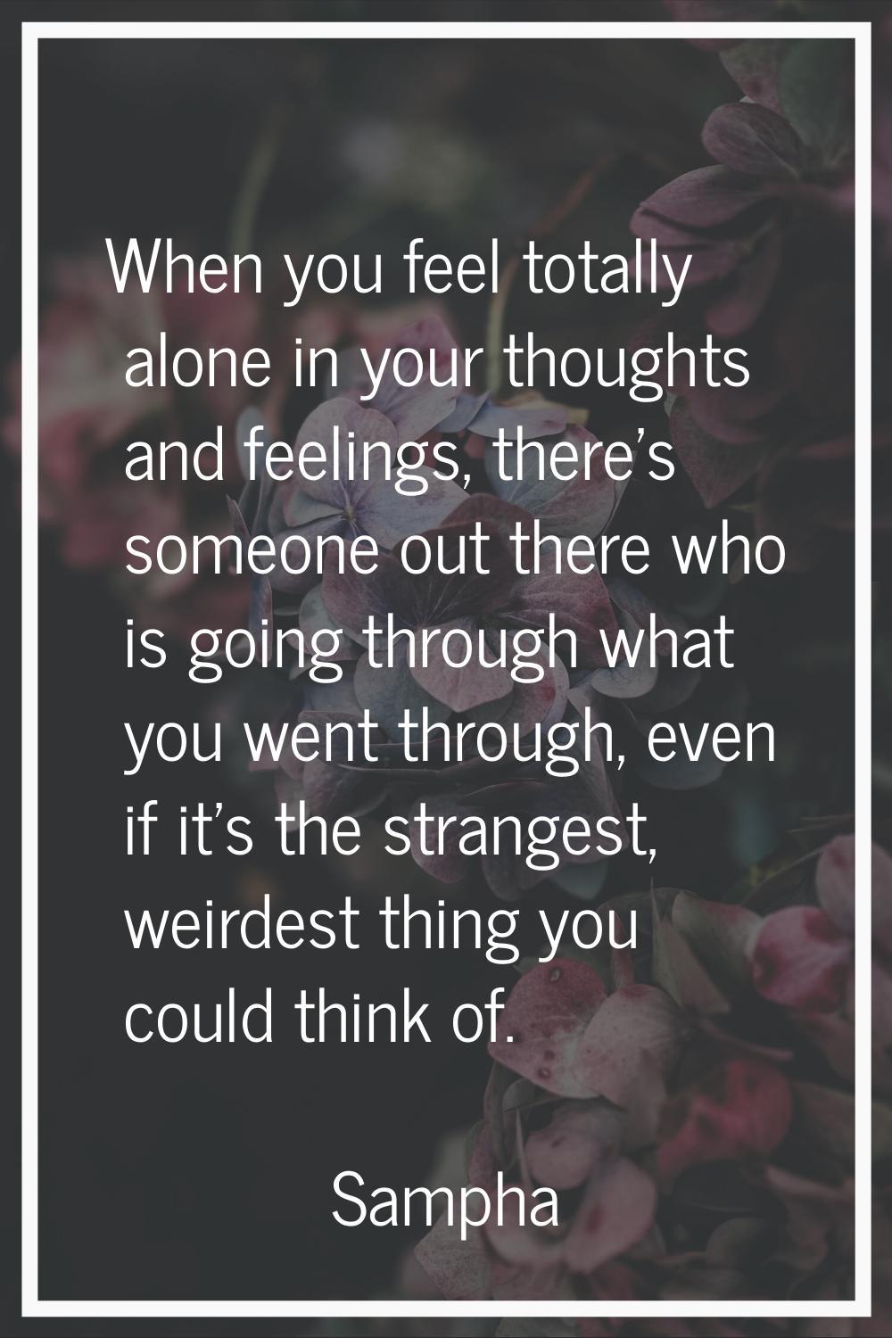 When you feel totally alone in your thoughts and feelings, there's someone out there who is going t