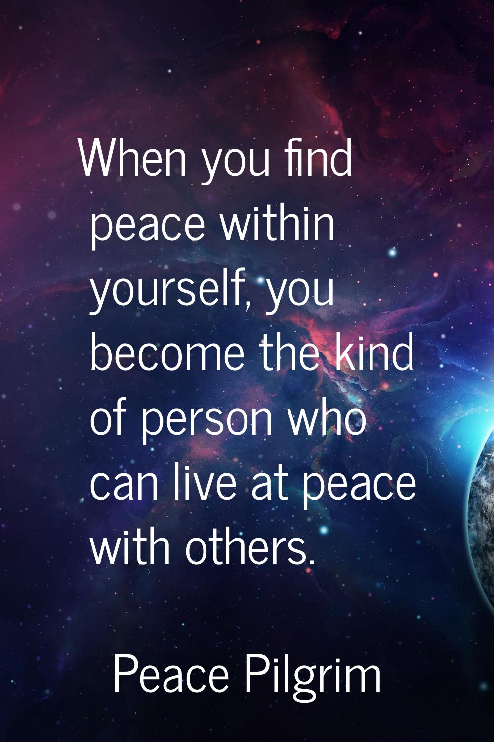 When you find peace within yourself, you become the kind of person who can live at peace with other