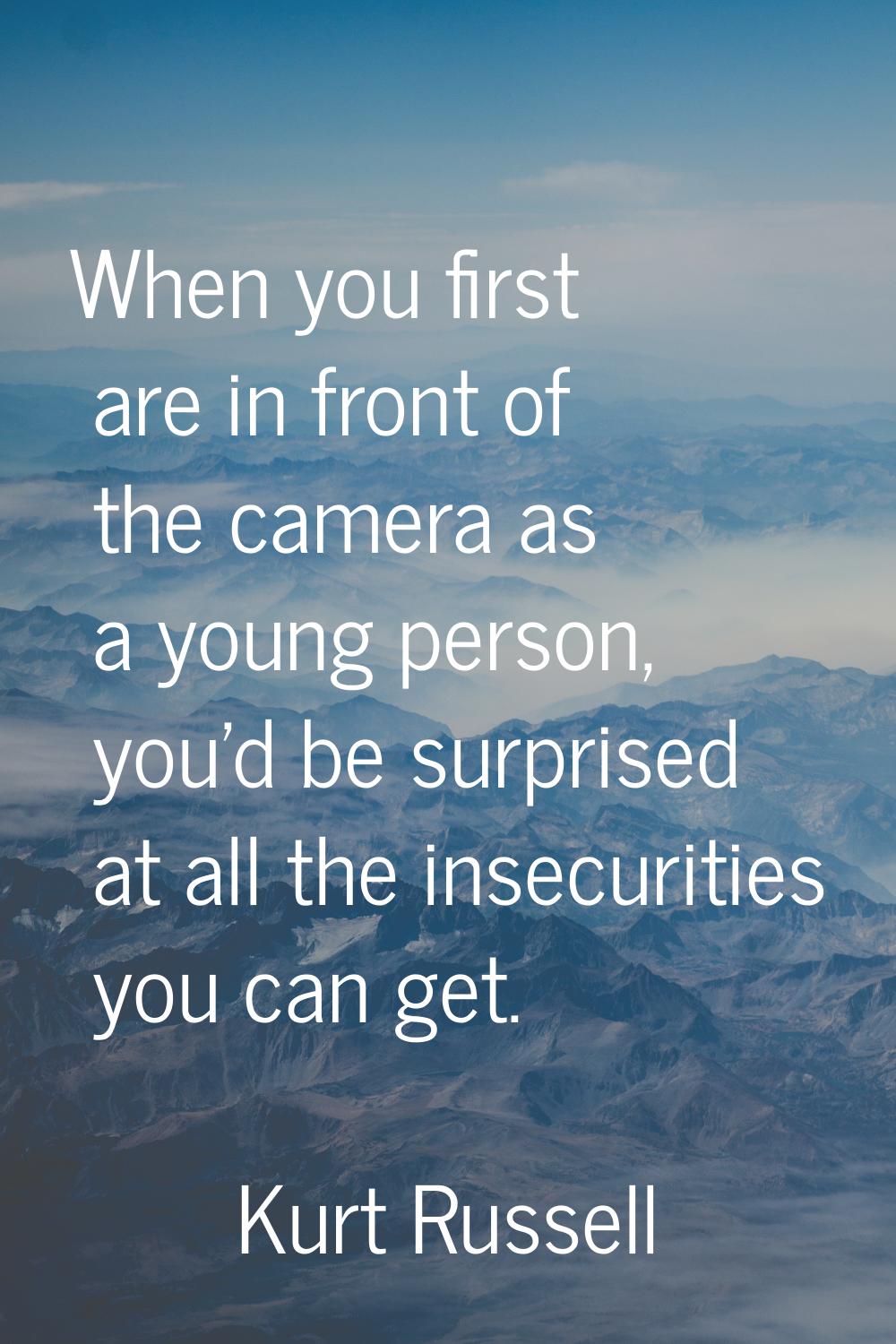 When you first are in front of the camera as a young person, you'd be surprised at all the insecuri
