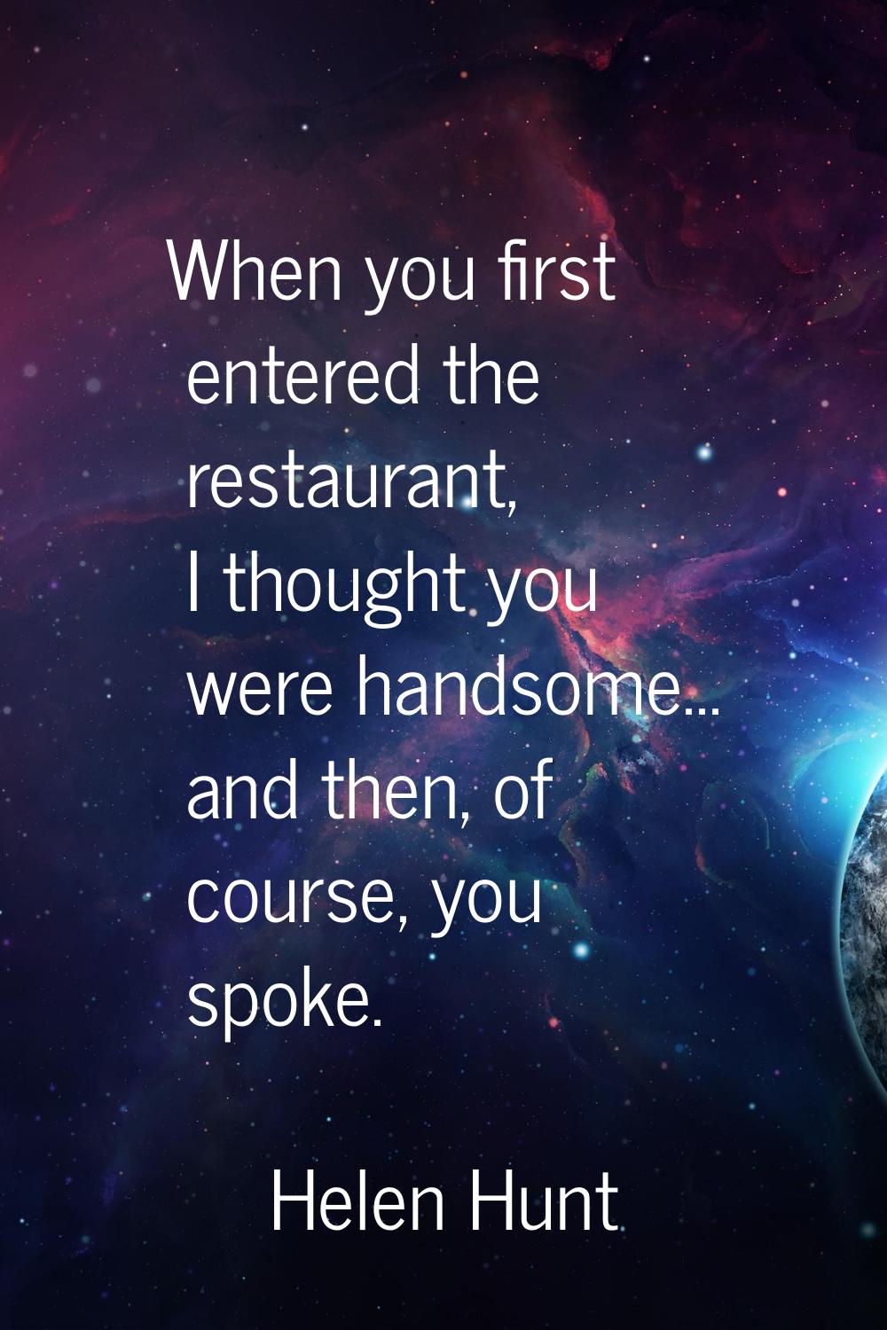 When you first entered the restaurant, I thought you were handsome... and then, of course, you spok