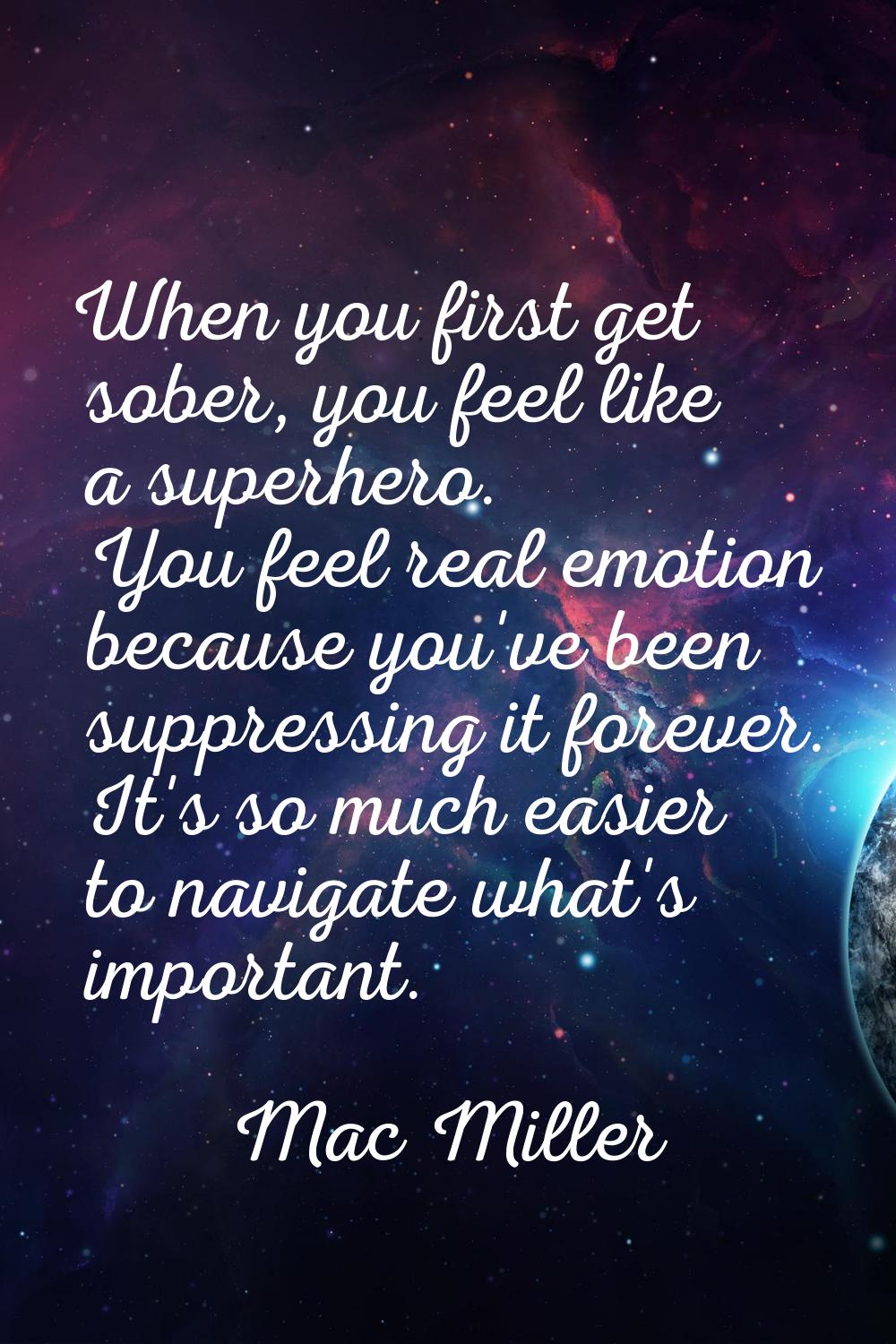 When you first get sober, you feel like a superhero. You feel real emotion because you've been supp