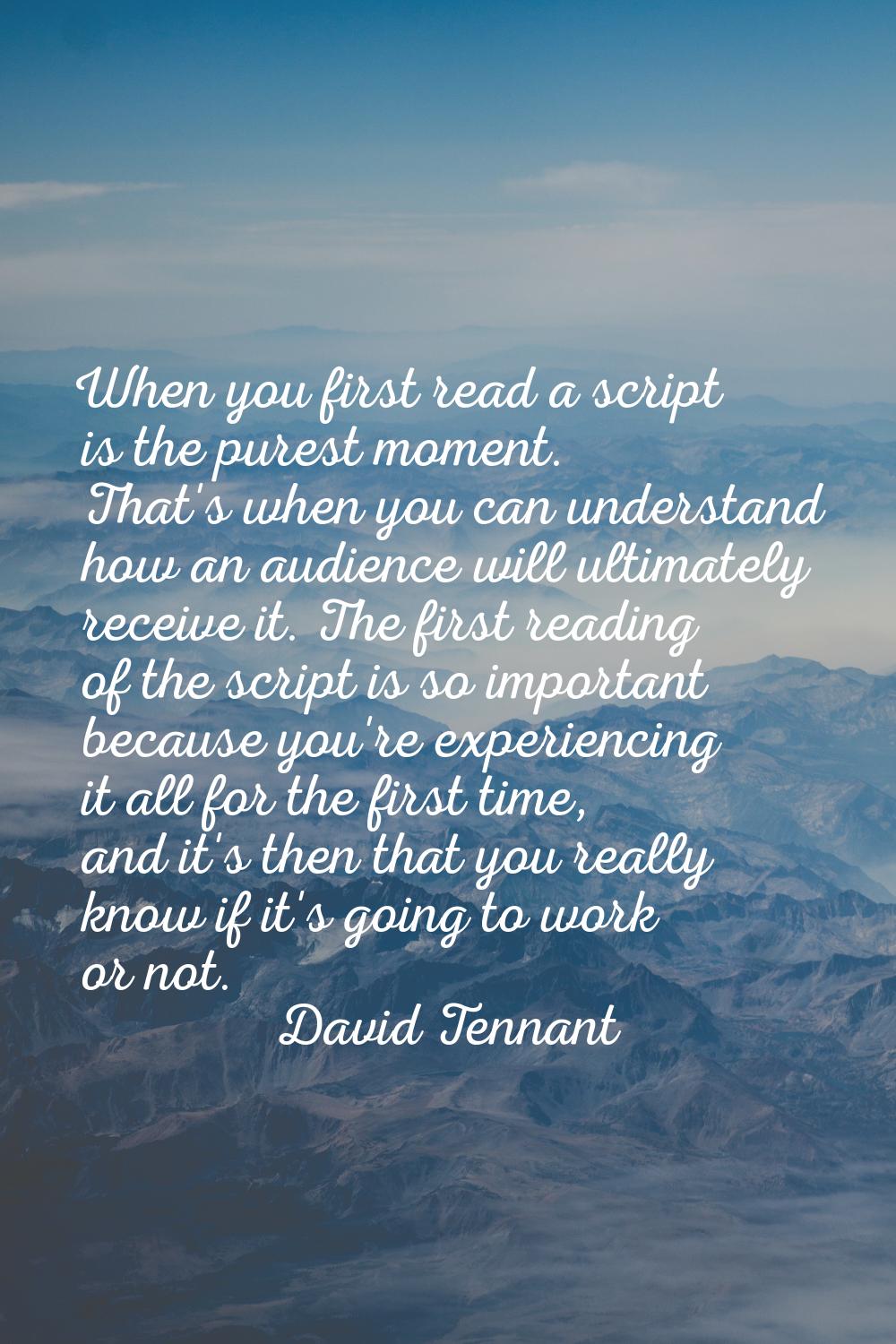When you first read a script is the purest moment. That's when you can understand how an audience w