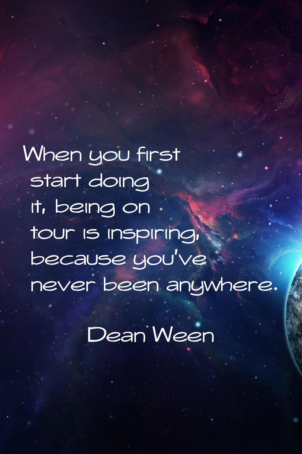 When you first start doing it, being on tour is inspiring, because you've never been anywhere.