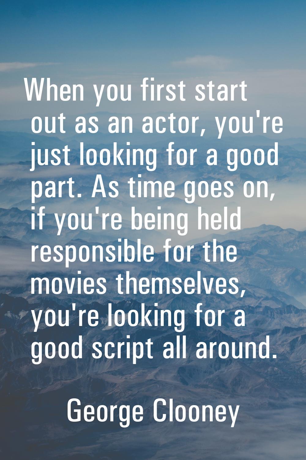 When you first start out as an actor, you're just looking for a good part. As time goes on, if you'