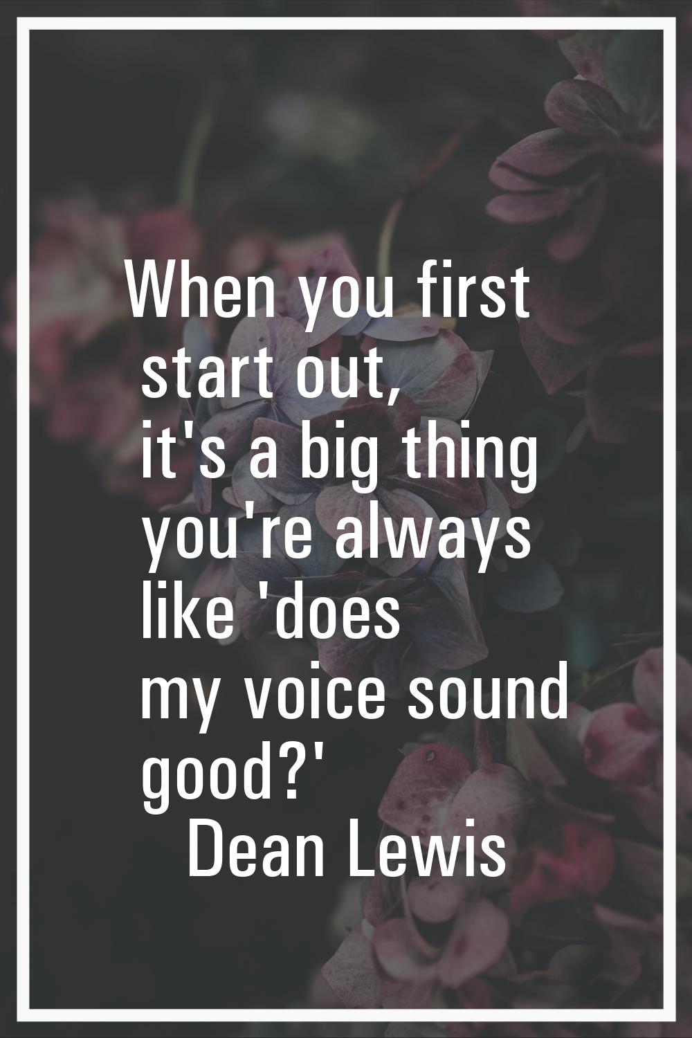 When you first start out, it's a big thing you're always like 'does my voice sound good?'