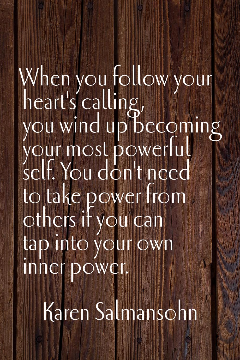 When you follow your heart's calling, you wind up becoming your most powerful self. You don't need 