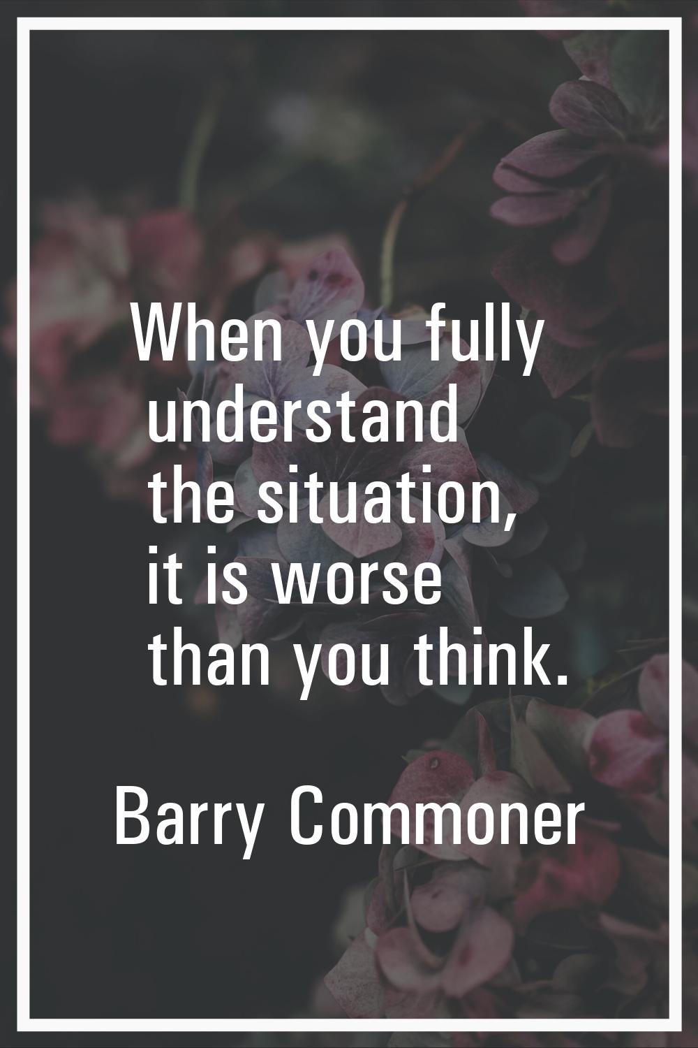 When you fully understand the situation, it is worse than you think.