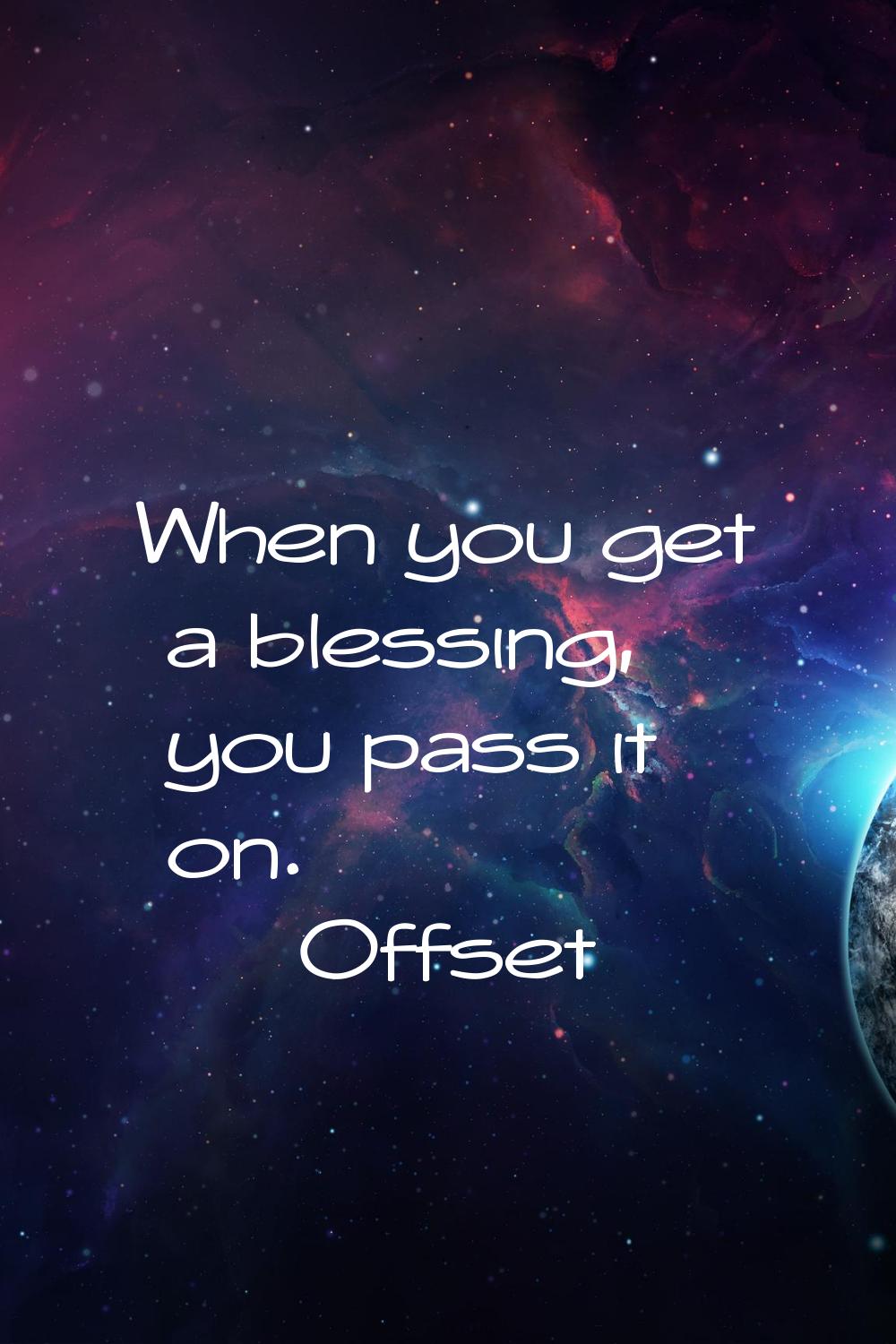 When you get a blessing, you pass it on.