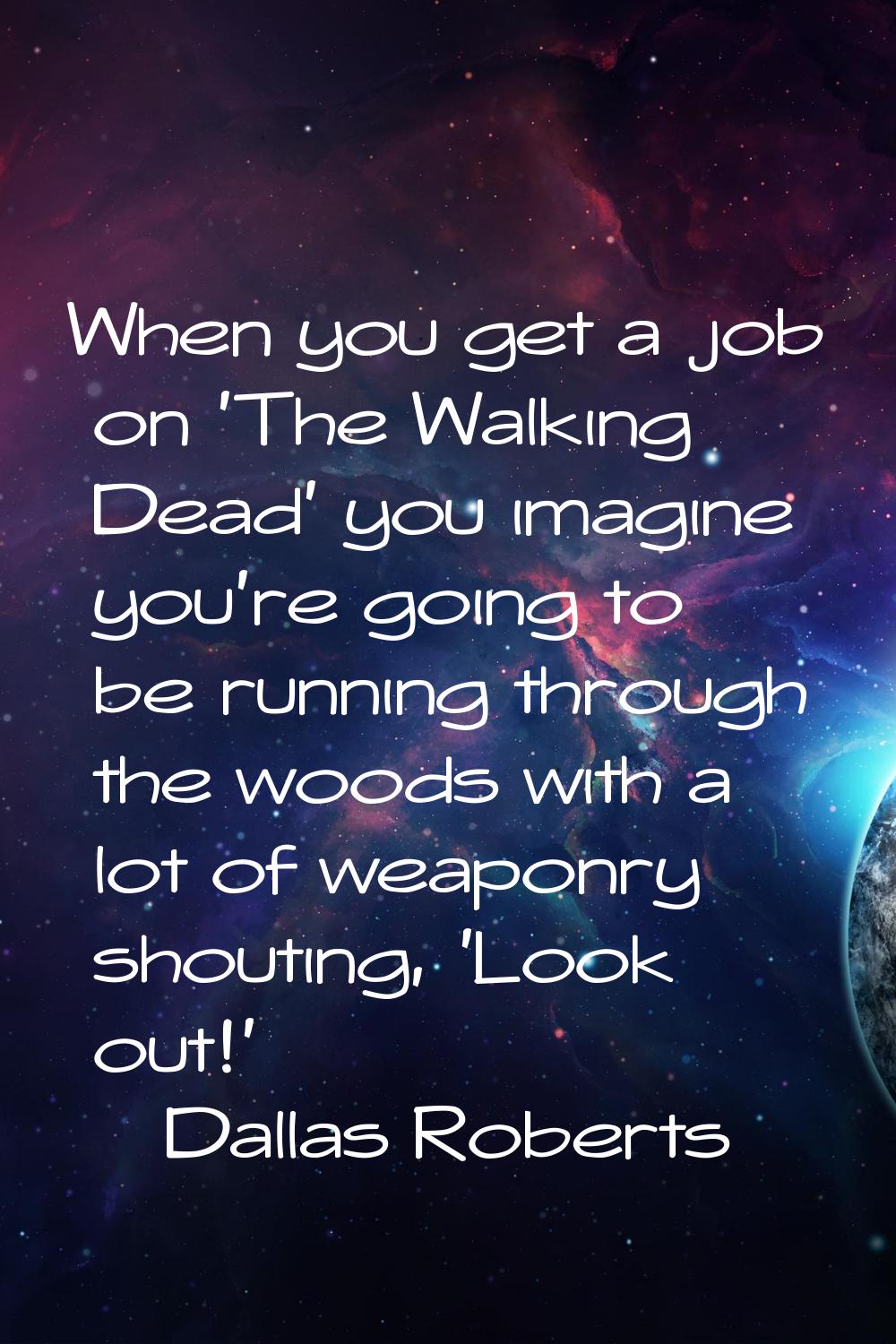When you get a job on 'The Walking Dead' you imagine you're going to be running through the woods w
