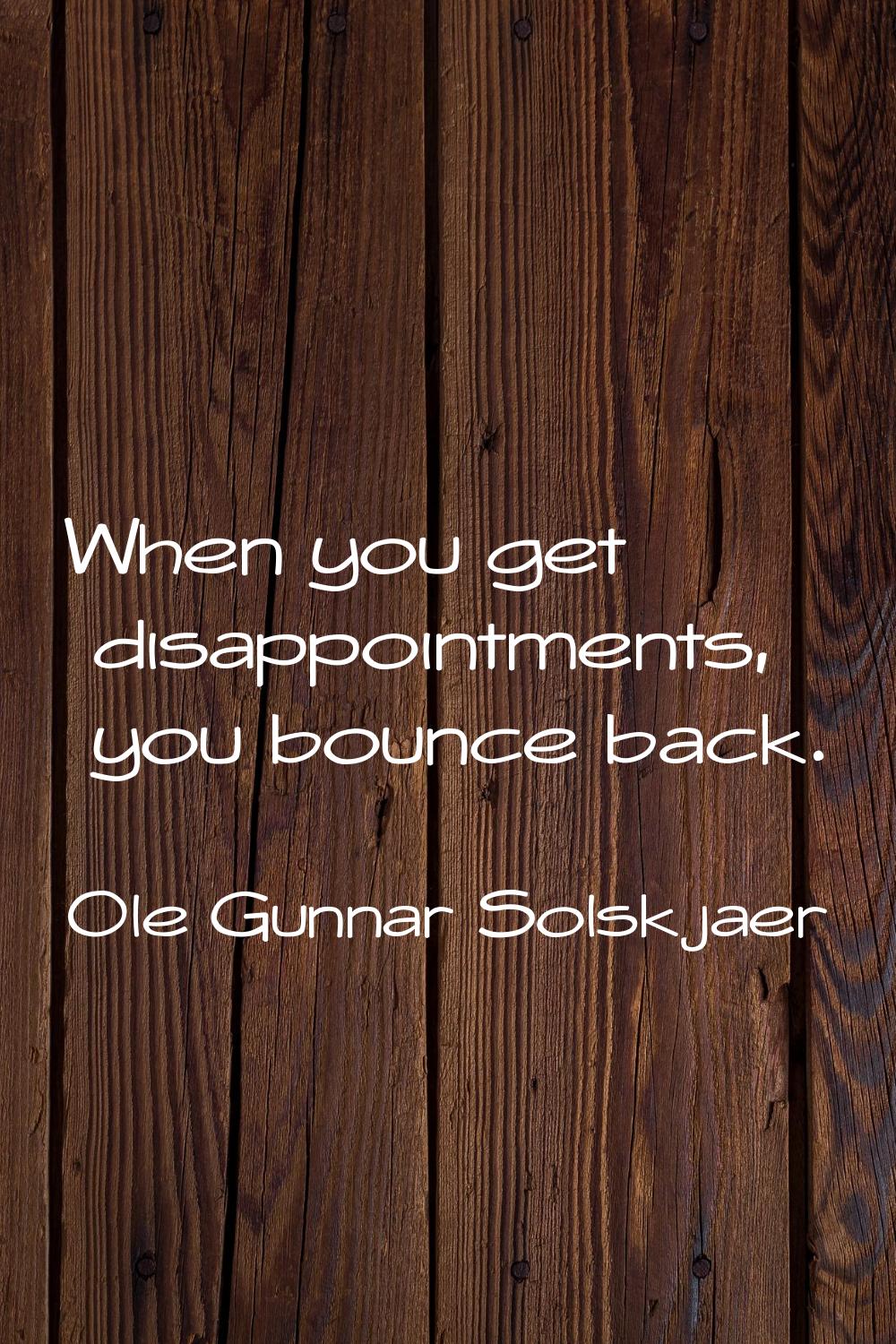 When you get disappointments, you bounce back.